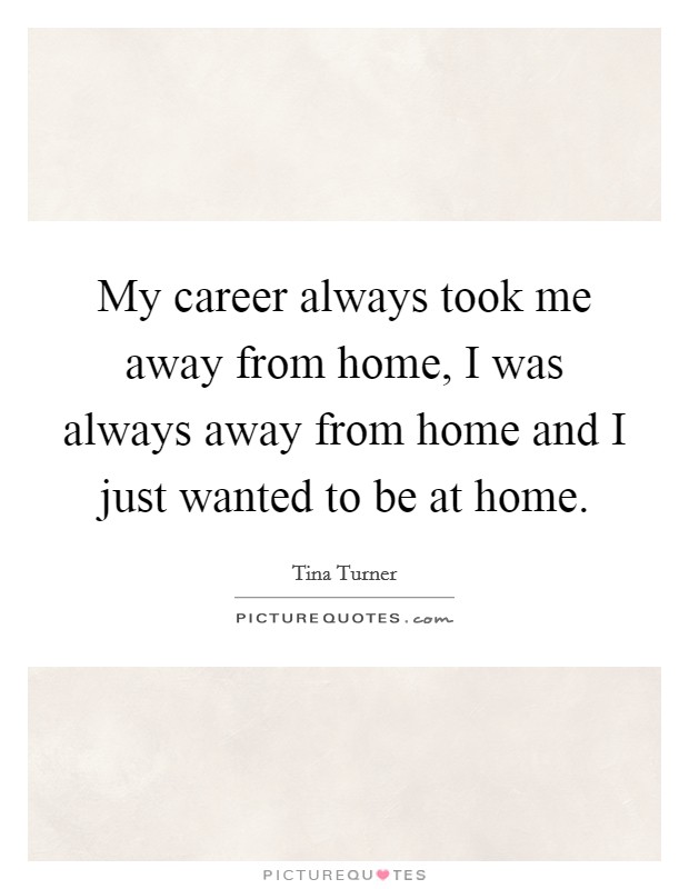 My career always took me away from home, I was always away from home and I just wanted to be at home. Picture Quote #1