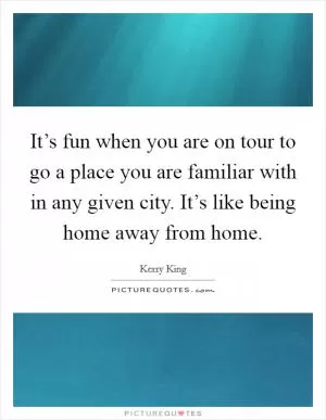 It’s fun when you are on tour to go a place you are familiar with in any given city. It’s like being home away from home Picture Quote #1