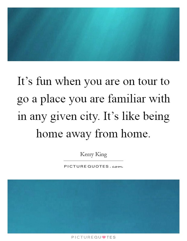 It's fun when you are on tour to go a place you are familiar with in any given city. It's like being home away from home. Picture Quote #1
