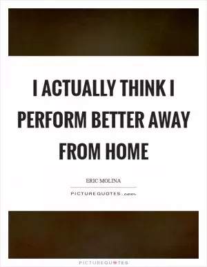 I actually think I perform better away from home Picture Quote #1