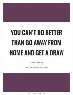 You can’t do better than go away from home and get a draw Picture Quote #1