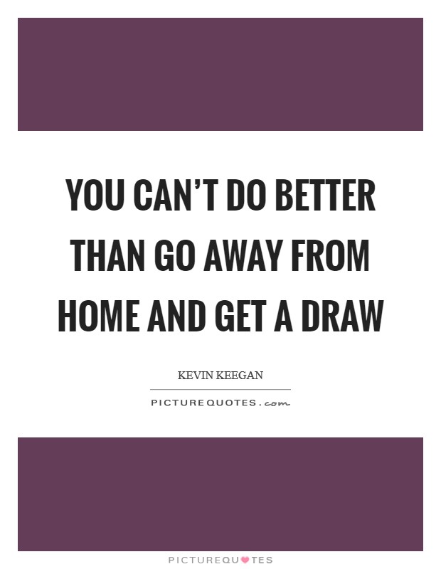 You can't do better than go away from home and get a draw Picture Quote #1