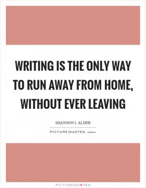 Writing is the only way to run away from home, without ever leaving Picture Quote #1