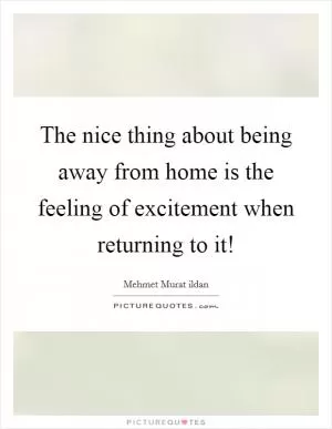 The nice thing about being away from home is the feeling of excitement when returning to it! Picture Quote #1