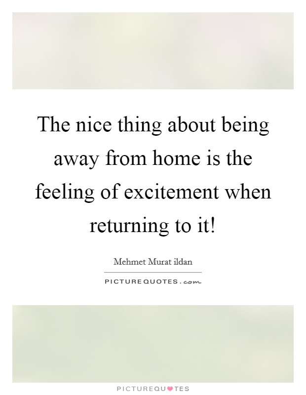 The nice thing about being away from home is the feeling of excitement when returning to it! Picture Quote #1