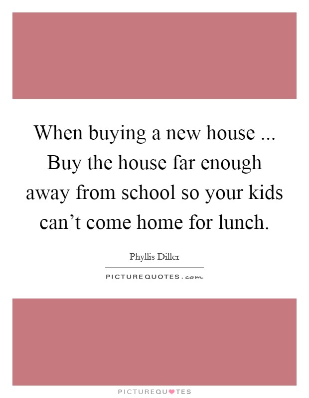 When buying a new house ... Buy the house far enough away from school so your kids can’t come home for lunch Picture Quote #1