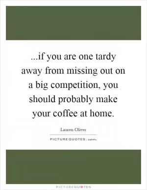 ...if you are one tardy away from missing out on a big competition, you should probably make your coffee at home Picture Quote #1
