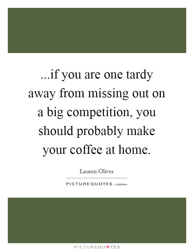 ...if you are one tardy away from missing out on a big competition, you should probably make your coffee at home. Picture Quote #1