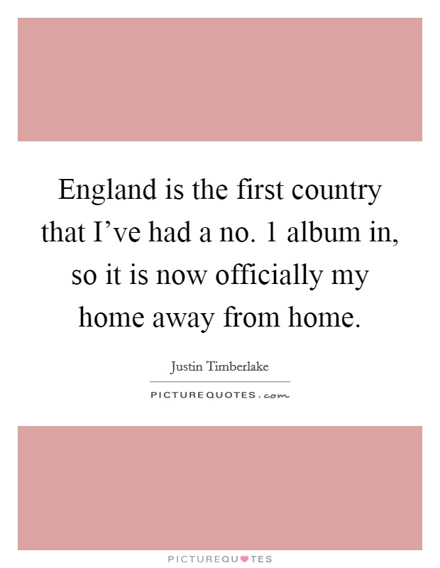 England is the first country that I've had a no. 1 album in, so it is now officially my home away from home. Picture Quote #1