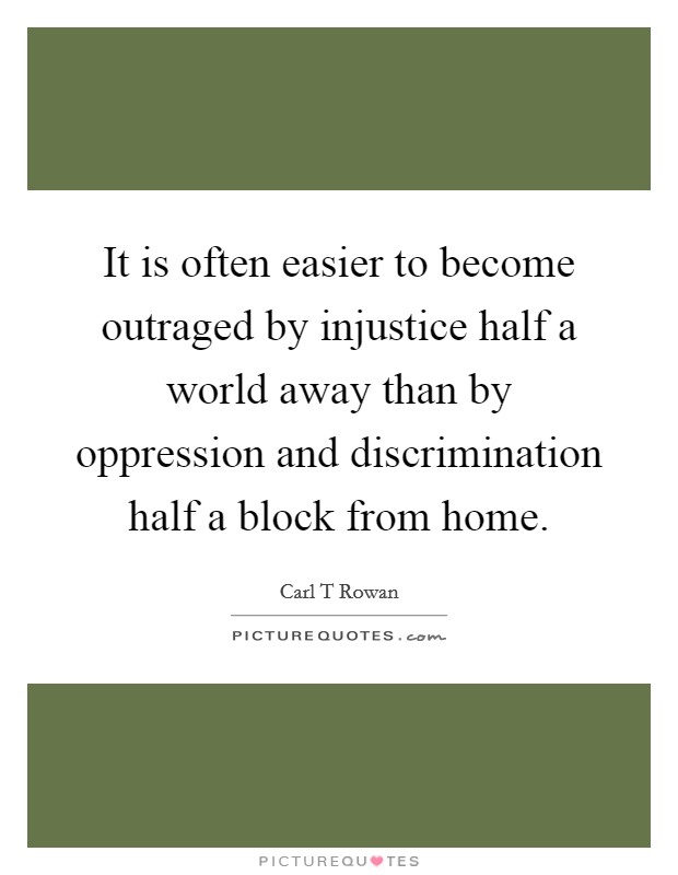 It is often easier to become outraged by injustice half a world away than by oppression and discrimination half a block from home. Picture Quote #1