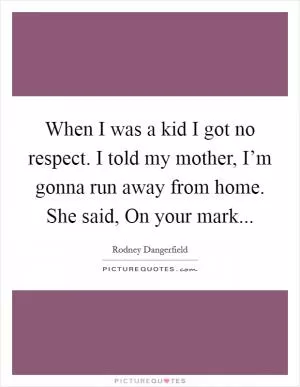 When I was a kid I got no respect. I told my mother, I’m gonna run away from home. She said, On your mark Picture Quote #1