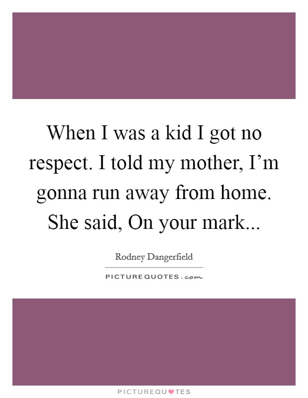 When I was a kid I got no respect. I told my mother, I'm gonna run away from home. She said, On your mark... Picture Quote #1