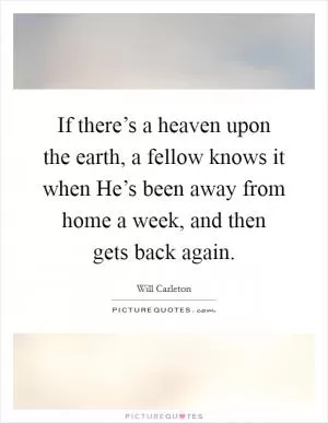 If there’s a heaven upon the earth, a fellow knows it when He’s been away from home a week, and then gets back again Picture Quote #1