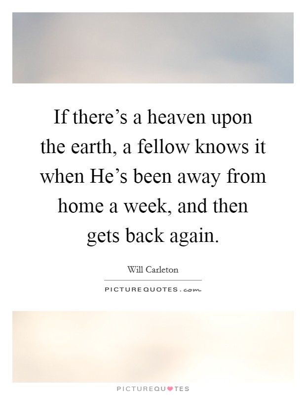If there's a heaven upon the earth, a fellow knows it when He's been away from home a week, and then gets back again. Picture Quote #1
