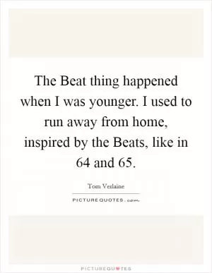 The Beat thing happened when I was younger. I used to run away from home, inspired by the Beats, like in  64 and  65 Picture Quote #1