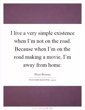 I live a very simple existence when I’m not on the road. Because when I’m on the road making a movie, I’m away from home Picture Quote #1