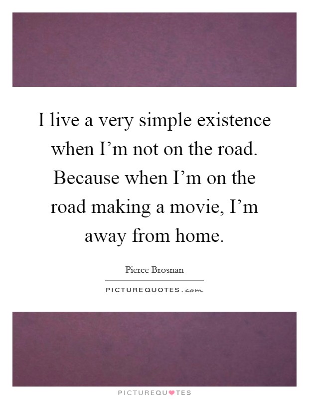 I live a very simple existence when I'm not on the road. Because when I'm on the road making a movie, I'm away from home. Picture Quote #1