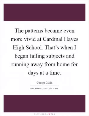 The patterns became even more vivid at Cardinal Hayes High School. That’s when I began failing subjects and running away from home for days at a time Picture Quote #1