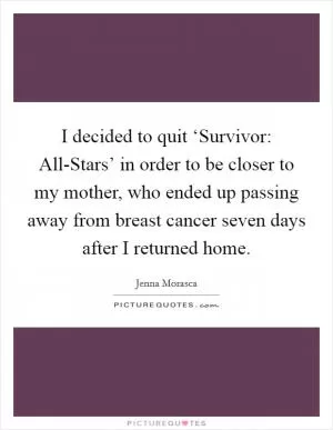 I decided to quit ‘Survivor: All-Stars’ in order to be closer to my mother, who ended up passing away from breast cancer seven days after I returned home Picture Quote #1