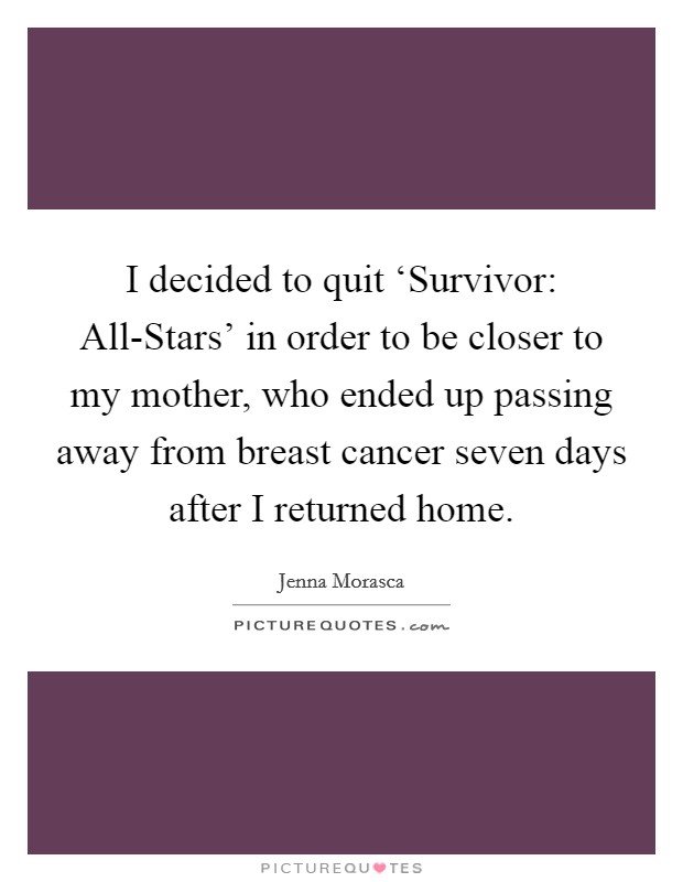 I decided to quit ‘Survivor: All-Stars' in order to be closer to my mother, who ended up passing away from breast cancer seven days after I returned home. Picture Quote #1