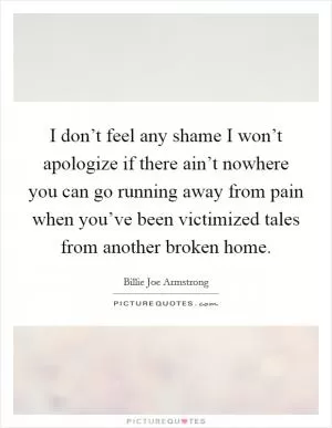 I don’t feel any shame I won’t apologize if there ain’t nowhere you can go running away from pain when you’ve been victimized tales from another broken home Picture Quote #1
