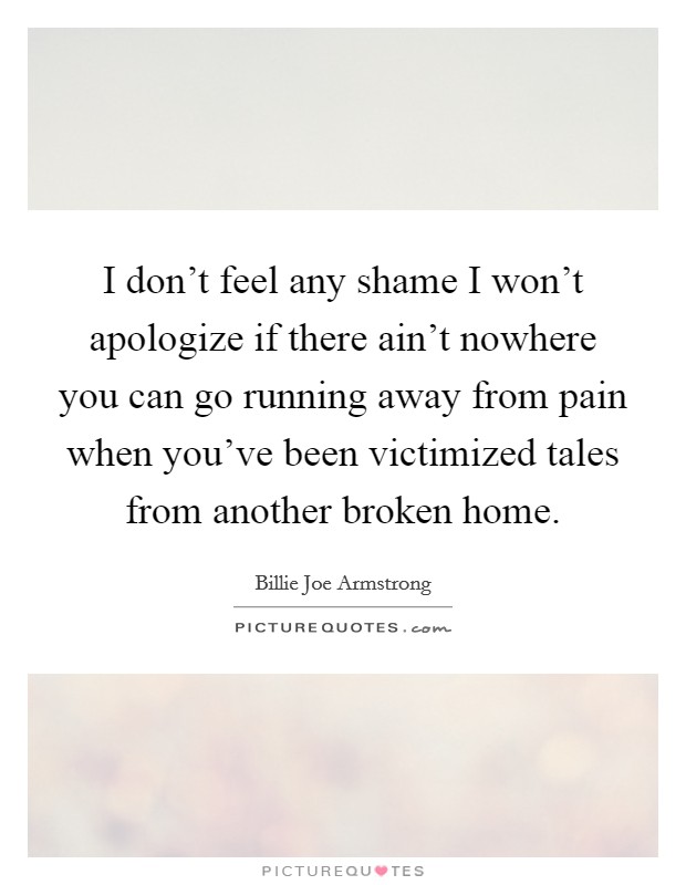 I don't feel any shame I won't apologize if there ain't nowhere you can go running away from pain when you've been victimized tales from another broken home. Picture Quote #1