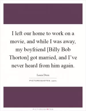 I left our home to work on a movie, and while I was away, my boyfriend [Billy Bob Thorton] got married, and I’ve never heard from him again Picture Quote #1