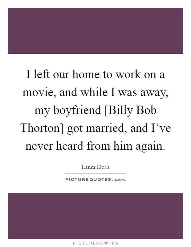 I left our home to work on a movie, and while I was away, my boyfriend [Billy Bob Thorton] got married, and I’ve never heard from him again Picture Quote #1
