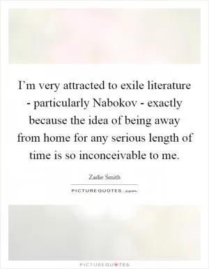I’m very attracted to exile literature - particularly Nabokov - exactly because the idea of being away from home for any serious length of time is so inconceivable to me Picture Quote #1
