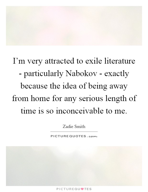 I'm very attracted to exile literature - particularly Nabokov - exactly because the idea of being away from home for any serious length of time is so inconceivable to me. Picture Quote #1