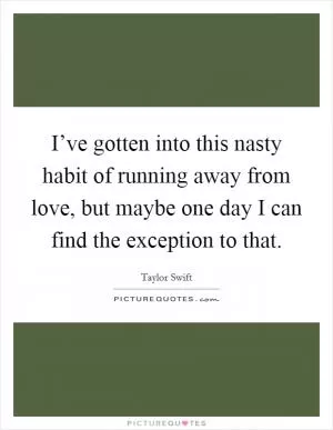 I’ve gotten into this nasty habit of running away from love, but maybe one day I can find the exception to that Picture Quote #1