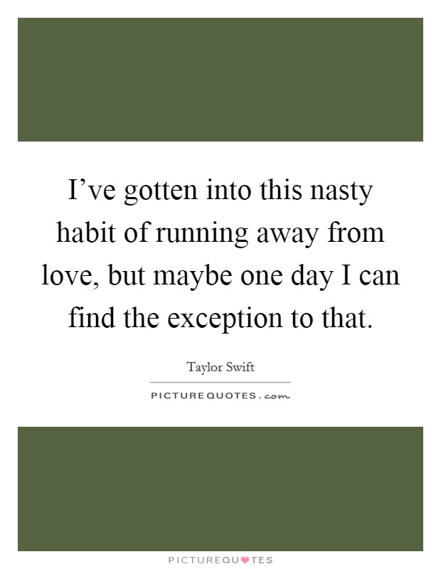 I've gotten into this nasty habit of running away from love, but maybe one day I can find the exception to that. Picture Quote #1