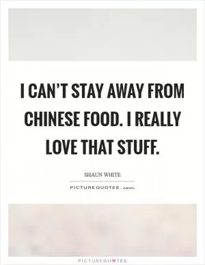 I can’t stay away from Chinese food. I really love that stuff Picture Quote #1