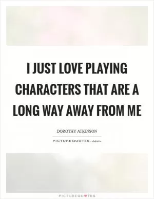 I just love playing characters that are a long way away from me Picture Quote #1