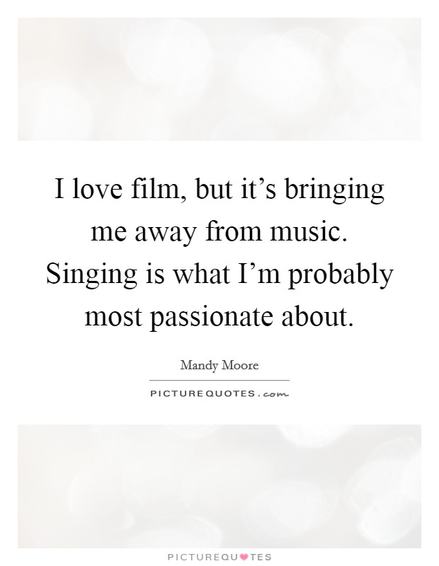 I love film, but it's bringing me away from music. Singing is what I'm probably most passionate about. Picture Quote #1