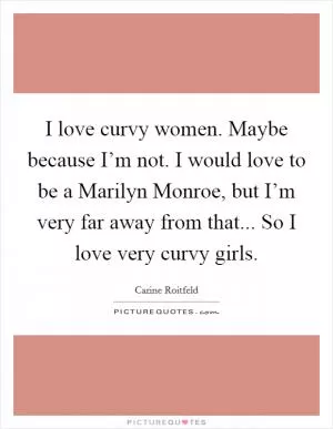 I love curvy women. Maybe because I’m not. I would love to be a Marilyn Monroe, but I’m very far away from that... So I love very curvy girls Picture Quote #1