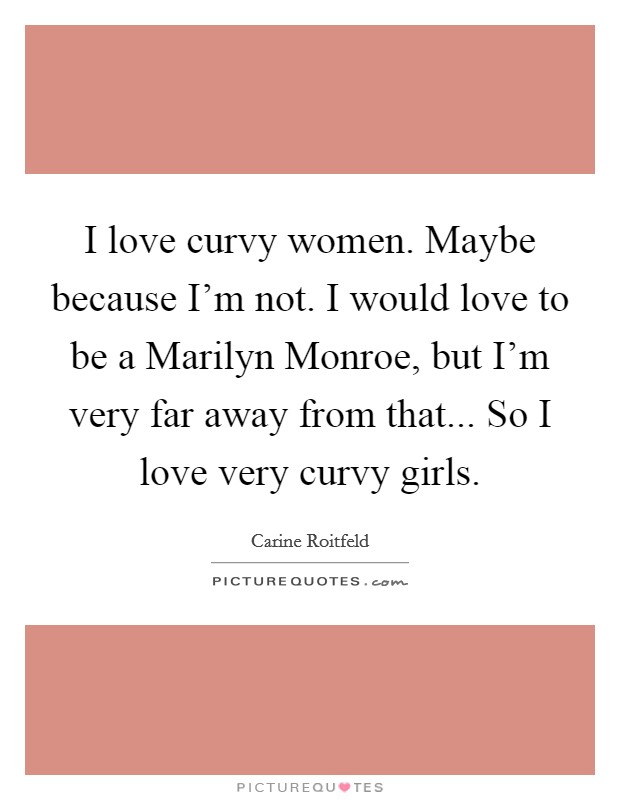 I love curvy women. Maybe because I'm not. I would love to be a Marilyn Monroe, but I'm very far away from that... So I love very curvy girls. Picture Quote #1