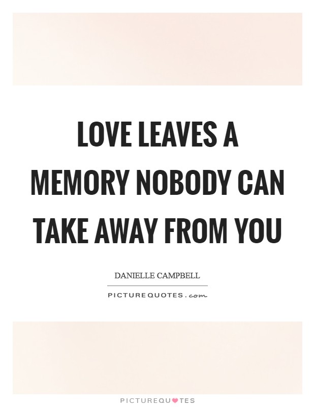 Love leaves a memory nobody can take away from you Picture Quote #1