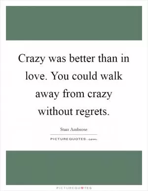 Crazy was better than in love. You could walk away from crazy without regrets Picture Quote #1