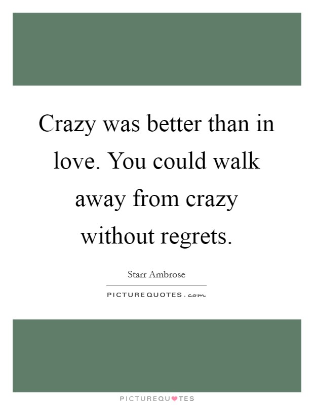 Crazy was better than in love. You could walk away from crazy without regrets. Picture Quote #1