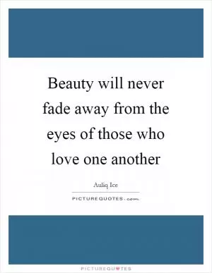 Beauty will never fade away from the eyes of those who love one another Picture Quote #1