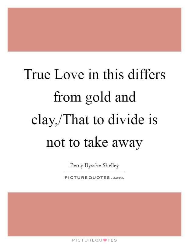 True Love in this differs from gold and clay,/That to divide is not to take away Picture Quote #1
