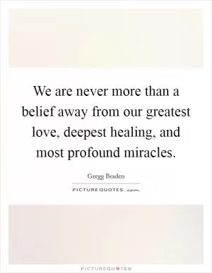 We are never more than a belief away from our greatest love, deepest healing, and most profound miracles Picture Quote #1