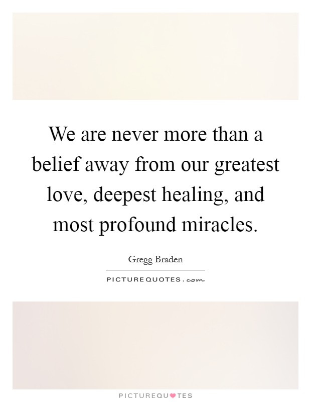 We are never more than a belief away from our greatest love, deepest healing, and most profound miracles. Picture Quote #1