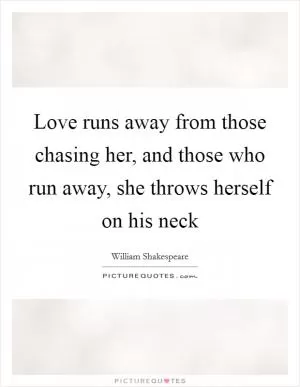 Love runs away from those chasing her, and those who run away, she throws herself on his neck Picture Quote #1