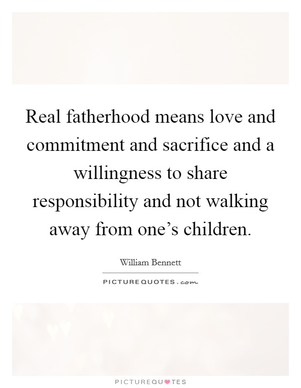 Real fatherhood means love and commitment and sacrifice and a willingness to share responsibility and not walking away from one's children. Picture Quote #1