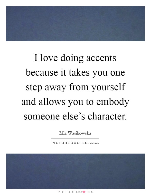 I love doing accents because it takes you one step away from yourself and allows you to embody someone else's character. Picture Quote #1