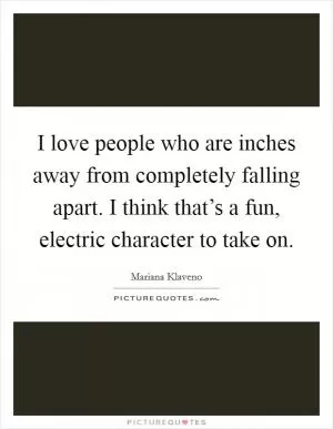 I love people who are inches away from completely falling apart. I think that’s a fun, electric character to take on Picture Quote #1
