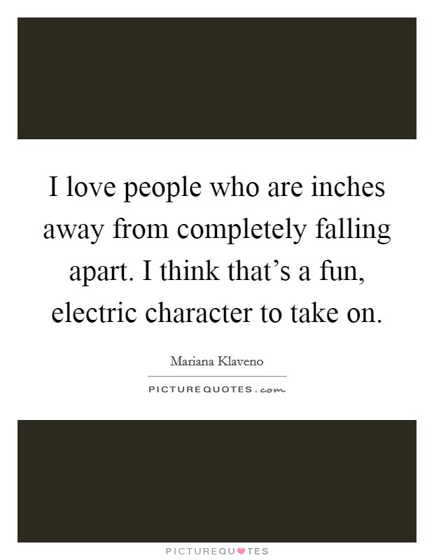 I love people who are inches away from completely falling apart. I think that's a fun, electric character to take on. Picture Quote #1