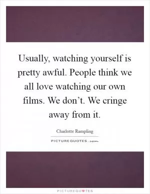 Usually, watching yourself is pretty awful. People think we all love watching our own films. We don’t. We cringe away from it Picture Quote #1